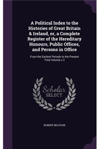 Political Index to the Histories of Great Britain & Ireland, or, a Complete Register of the Hereditary Honours, Public Offices, and Persons in Office