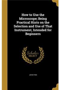 How to Use the Microscope; Being Practical Hints on the Selection and Use of That Instrument, Intended for Beginners