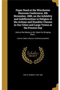 Paper Read at the Winchester Diocesan Conference, 4th November, 1880, on the Infidelity and Indifferentism to Religion of the Artizan and Humbler Classes in Our Cities and Large Towns at the Present Day
