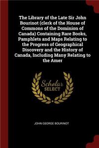 The Library of the Late Sir John Bourinot (Clerk of the House of Commons of the Dominion of Canada) Containing Rare Books, Pamphlets and Maps Relating to the Progress of Geographical Discovery and the History of Canada, Including Many Relating to t