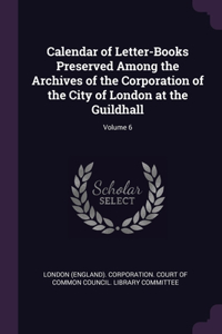 Calendar of Letter-Books Preserved Among the Archives of the Corporation of the City of London at the Guildhall; Volume 6