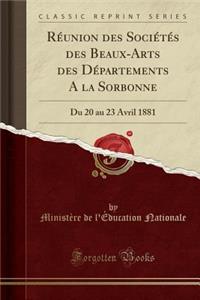 RÃ©union Des SociÃ©tÃ©s Des Beaux-Arts Des DÃ©partements a la Sorbonne: Du 20 Au 23 Avril 1881 (Classic Reprint)