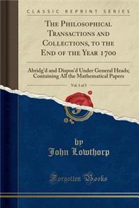 The Philosophical Transactions and Collections, to the End of the Year 1700, Vol. 1 of 3: Abridg'd and Dispos'd Under General Heads; Containing All the Mathematical Papers (Classic Reprint)