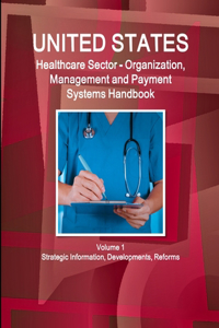 US Healthcare Sector - Organization, Management and Payment Systems Handbook Volume 1 Strategic Information, Developments, Reforms