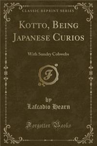 Kotto, Being Japanese Curios: With Sundry Cobwebs (Classic Reprint)