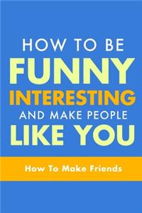 How To Be Funny, Interesting, and Make People Like You