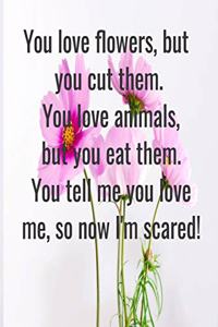 You love flowers, but you cut them. You love animals, but you eat them. You tell me you love me, so now I'm scared!: (Notebook Love)