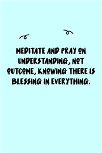 Meditate and pray on understanding, not outcome, knowing there is blessing in everything. Journal