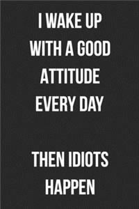 I Wake Up With A Good Attitude Every Day Then Idiots Happen