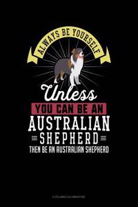 Always Be Yourself Unless You Can Be an Australian Shepherd Then Be an Australian Shepherd