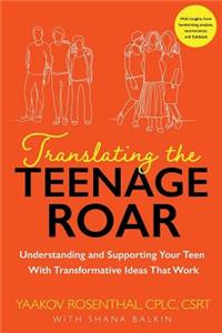 Translating The Teenage Roar: Understanding and Supporting Your Teen with Transformative Ideas That Work