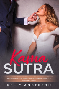 Kama Sutra La Guía Práctica Para Orgasmos Alucinantes Con El Kama Sutra, Las Enseñanzas Sexuales Tántricas Y Las Posiciones Sexuales Que Mejoran El Clímax