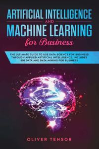 Artificial Intelligence and Machine Learning for Business: The Ultimate Guide to Use Data Science for Business Through Applied Artificial Intelligence. Includes Big Data and Data Mining for Business