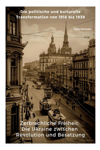 Zerbrechliche Freiheit: Die Ukraine zwischen Revolution und Besatzung: Die politische und kulturelle Transformation von 1918 bis 1939