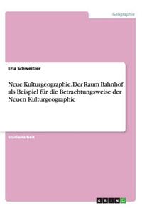 Neue Kulturgeographie. Der Raum Bahnhof als Beispiel für die Betrachtungsweise der Neuen Kulturgeographie