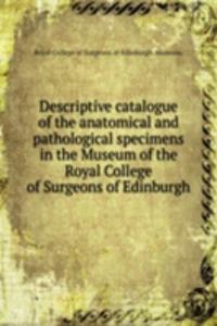 Descriptive catalogue of the anatomical and pathological specimens in the Museum of the Royal College of Surgeons of Edinburgh