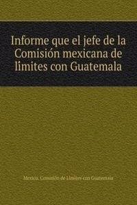 Informe que el jefe de la Comision mexicana de limites con Guatemala