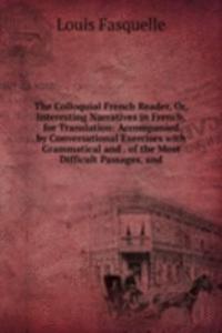 Colloquial French Reader, Or, Interesting Narratives in French, for Translation: Accompanied by Conversational Exercises with Grammatical and . of the Most Difficult Passages, and