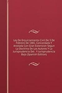 Ley De Enjuiciamiento Civil De 3 De Febrero De 1881, Concordada Y Anotada Con Gran Extension Segun La Doctrina De Los Autores Y La Jurisprudencia Del . Y Jurisprudencia Bajo (Spanish Edition)