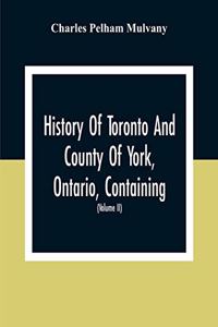 History Of Toronto And County Of York, Ontario, Containing An Outline Of The History Of The Dominion Of Canada, A History Of The City Of Toronto And The County Of York, With The Townships, Towns, Villages, Churches, Schools, General And Local Stati