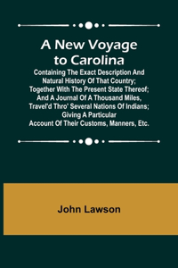 New Voyage to Carolina; Containing the exact description and natural history of that country; together with the present state thereof; and a journal of a thousand miles, travel'd thro' several nations of Indians; giving a particular account of thei