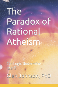 Paradox of Rational Atheism: Can Logic Undermine Itself?