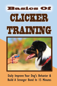 Basics Of Clicker Training: Daily Improve Your Dog's Behavior & Build A Stronger Bond In 15 Minutes: How Does Clicker Training Help