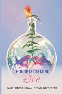 Thoughts Creating Life: What Makes Human Being Different: The Issues Of The Mind