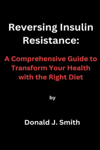 Reversing Insulin Resistance: A Comprehensive Guide to Transform Your Health with the Right Diet