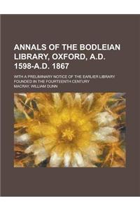 Annals of the Bodleian Library, Oxford, A.D. 1598-A.D. 1867; With a Preliminary Notice of the Earlier Library Founded in the Fourteenth Century