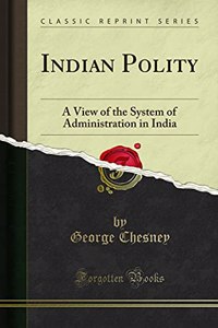 Indian Polity: A View of the System of Administration in India (Classic Reprint)