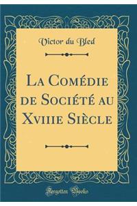 La ComÃ©die de SociÃ©tÃ© Au Xviiie SiÃ¨cle (Classic Reprint)