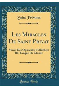 Les Miracles de Saint Privat: Suivis Des Opuscules d'Aldebert III, Ã?vÃ¨que de Mende (Classic Reprint)