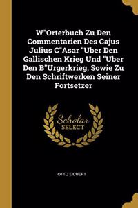 WOrterbuch Zu Den Commentarien Des Cajus Julius CAsar Uber Den Gallischen Krieg Und Uber Den BUrgerkrieg, Sowie Zu Den Schriftwerken Seiner Fortsetzer