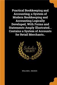 Practical Bookkeeping and Accounting; A System of Modern Bookkeeping and Accounting Logically Developed, with Forms and Statements Amply Illustrated... Contains a System of Accounts for Retail Merchants..