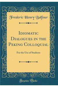 Idiomatic Dialogues in the Peking Colloquial: For the Use of Students (Classic Reprint): For the Use of Students (Classic Reprint)