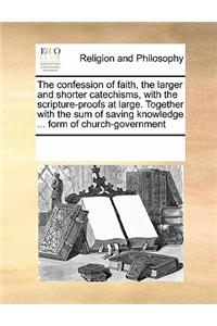 The Confession of Faith, the Larger and Shorter Catechisms, with the Scripture-Proofs at Large. Together with the Sum of Saving Knowledge ... Form of Church-Government