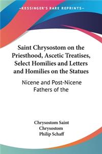 Saint Chrysostom on the Priesthood, Ascetic Treatises, Select Homilies and Letters and Homilies on the Statues