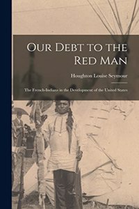 Our Debt to the Red Man; the French-Indians in the Development of the United States