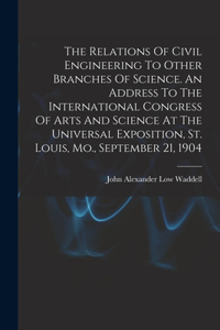 Relations Of Civil Engineering To Other Branches Of Science. An Address To The International Congress Of Arts And Science At The Universal Exposition, St. Louis, Mo., September 21, 1904