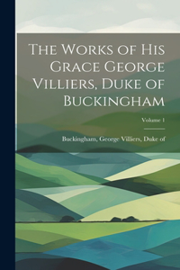 Works of His Grace George Villiers, Duke of Buckingham; Volume 1