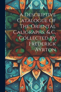 Descriptive Catalogue Of The Oriental Caligraphs, & C. Collected By Frederick Ayrton