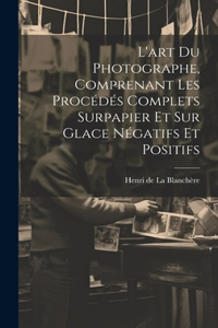 L'art du photographe, comprenant les proce&#769;de&#769;s complets surpapier et sur glace ne&#769;gatifs et positifs