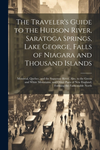 The Traveler's Guide to the Hudson River, Saratoga Springs, Lake George, Falls of Niagara and Thousand Islands; Montreal, Quebec, and the Saguenay River; Also, to the Green and White Mountains, and Other Parts of New England; Forming the Fashionabl