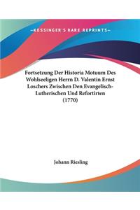 Fortsetzung Der Historia Motuum Des Wohlseeligen Herrn D. Valentin Ernst Loschers Zwischen Den Evangelisch-Lutherischen Und Refortirten (1770)