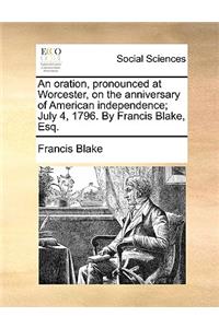 An Oration, Pronounced at Worcester, on the Anniversary of American Independence; July 4, 1796. by Francis Blake, Esq.