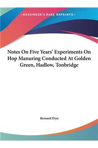 Notes on Five Years' Experiments on Hop Manuring Conducted at Golden Green, Hadlow, Tonbridge