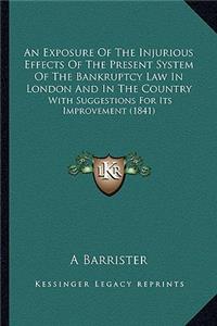 Exposure of the Injurious Effects of the Present System of the Bankruptcy Law in London and in the Country