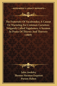 Fraternity Of Vacabondes; A Caueat Or Warneing For Commen Cursetors Vulgarely Called Vagabones; A Sermon In Praise Of Thieves And Thievery (1869)