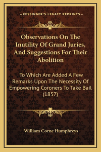 Observations On The Inutility Of Grand Juries, And Suggestions For Their Abolition: To Which Are Added A Few Remarks Upon The Necessity Of Empowering Coroners To Take Bail (1857)